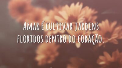 Amar é cultivar jardins floridos dentro do coração.