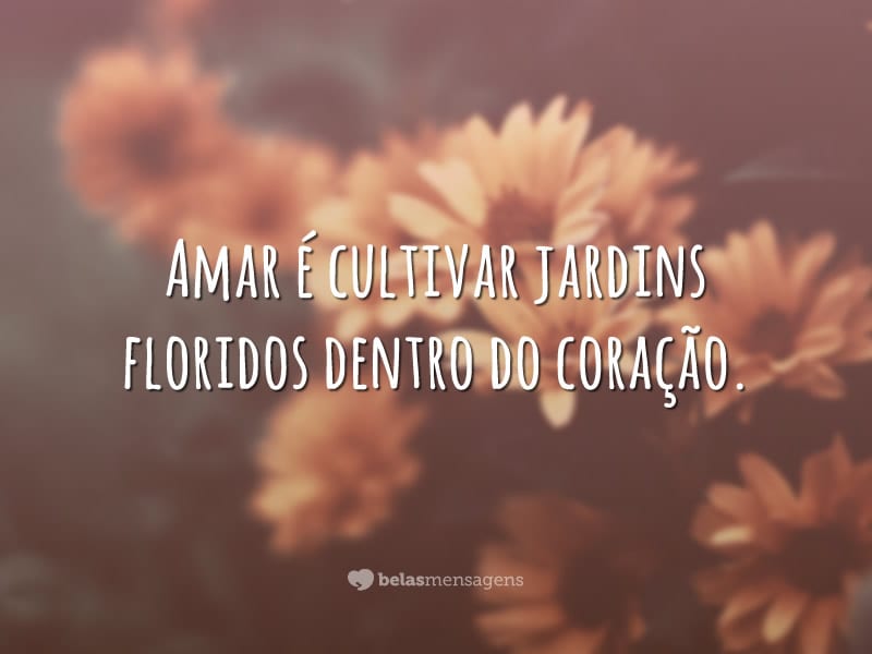 Amar é cultivar jardins floridos dentro do coração.