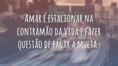 Amar é estacionar na contramão da vida e fazer questão de pagar a multa.