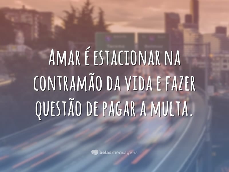 Amar é estacionar na contramão da vida e fazer questão de pagar a multa.