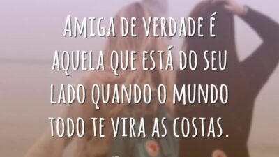 Amiga de verdade é aquela que está do seu lado quando o mundo todo te vira as costas.