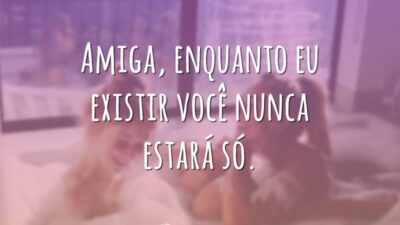Amiga, enquanto eu existir você nunca estará só.
