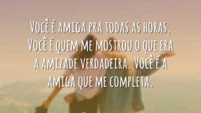 Você é amiga pra todas as horas. Você é quem me mostrou o que era a amizade verdadeira. Você é a amiga que me completa.