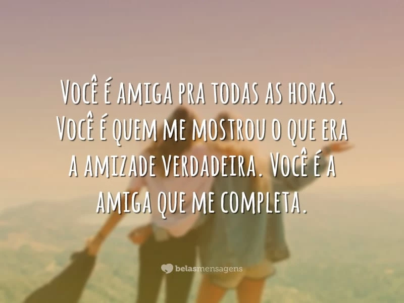 Você é amiga pra todas as horas. Você é quem me mostrou o que era a amizade verdadeira. Você é a amiga que me completa.