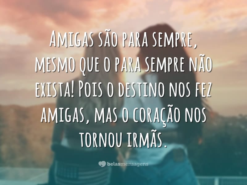 Amigas são para sempre, mesmo que o para sempre não exista! Pois o destino nos fez amigas, mas o coração nos tornou irmãs.