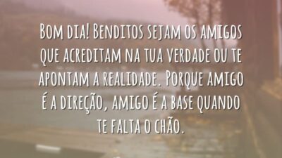 Bom dia! Benditos sejam os amigos que acreditam na tua verdade ou te apontam a realidade. Porque amigo é a direção, amigo é a base quando te falta o chão.