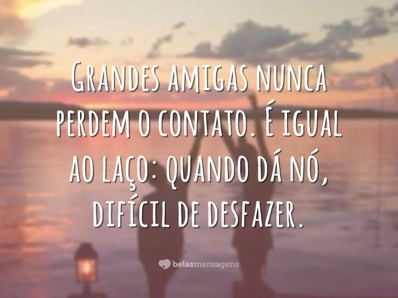 Grandes amigas nunca perdem o contato. É igual ao laço: quando dá nó, difícil de desfazer.