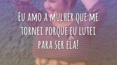 Eu amo a mulher que me tornei porque eu lutei para ser ela!