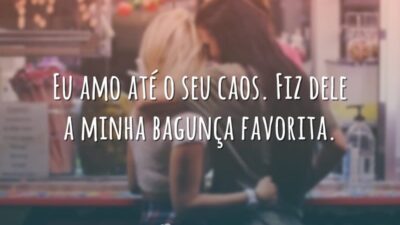 Eu amo até o seu caos. Fiz dele a minha bagunça favorita.