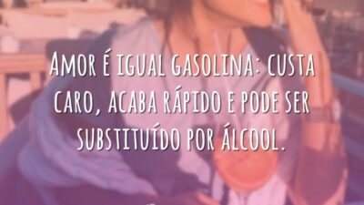 Amor é igual gasolina: custa caro, acaba rápido e pode ser substituído por álcool.