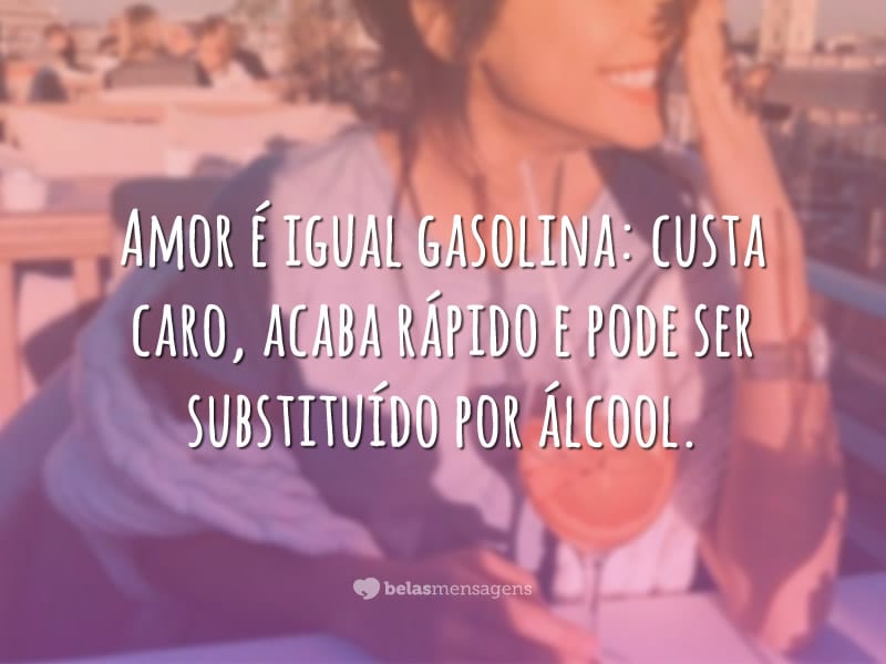 Amor é igual gasolina: custa caro, acaba rápido e pode ser substituído por álcool.