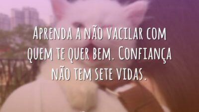 Aprenda a não vacilar com quem te quer bem. Confiança não tem sete vidas.