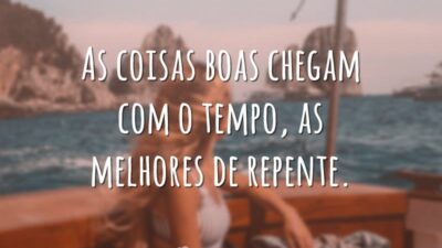 As coisas boas chegam com o tempo, as melhores de repente.