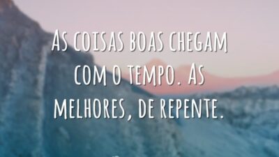 As coisas boas chegam com o tempo. As melhores, de repente.