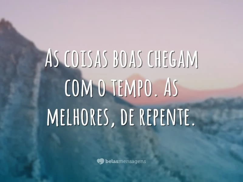 As coisas boas chegam com o tempo. As melhores, de repente.