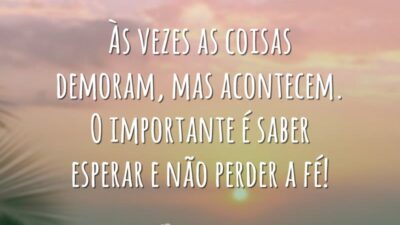 Às vezes as coisas demoram, mas acontecem. O importante é saber esperar e não perder a fé!
