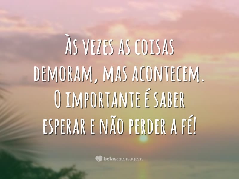 Às vezes as coisas demoram, mas acontecem. O importante é saber esperar e não perder a fé!