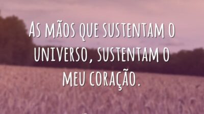 As mãos que sustentam o universo, sustentam o meu coração.