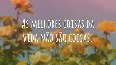 As melhores coisas da vida não são coisas.
