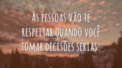 As pessoas vão te respeitar quando você tomar decisões sérias.