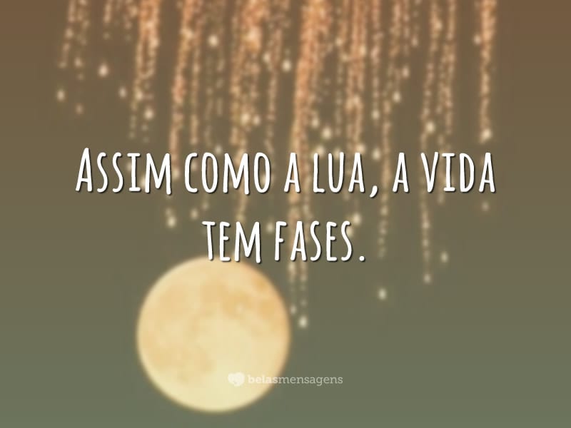 Assim como a lua, a vida tem fases.