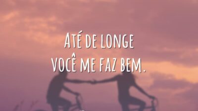 Até de longe você me faz bem.