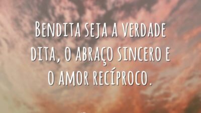 Bendita seja a verdade dita, o abraço sincero e o amor recíproco.