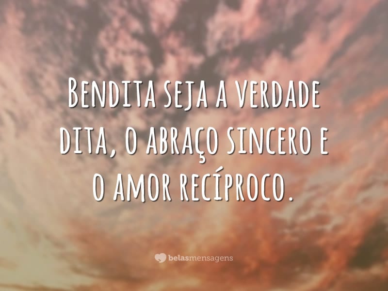 Bendita seja a verdade dita, o abraço sincero e o amor recíproco.