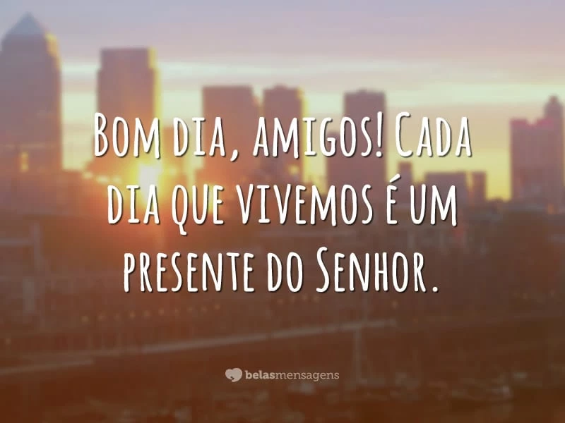 Bom dia, amigos! Cada dia que vivemos é um presente do Senhor.