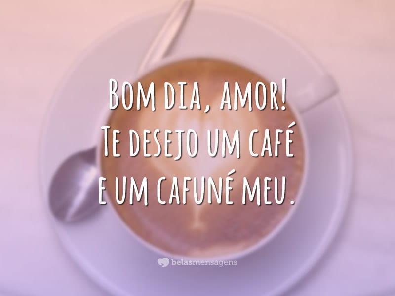 Bom dia, amor! Te desejo um café e um cafuné meu.