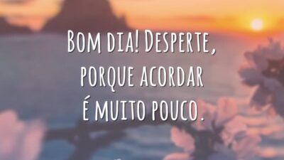 Bom dia! Desperte, porque acordar é muito pouco.