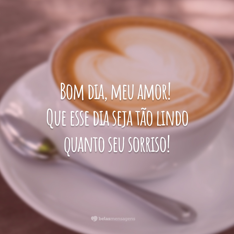 Bom dia, meu amor! Que esse dia seja tão lindo quanto seu sorriso!