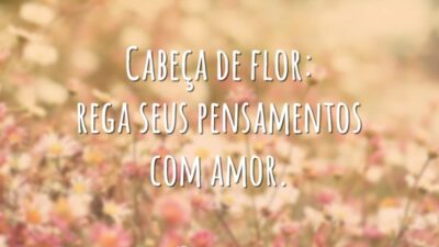 Cabeça de flor: rega seus pensamentos com amor.