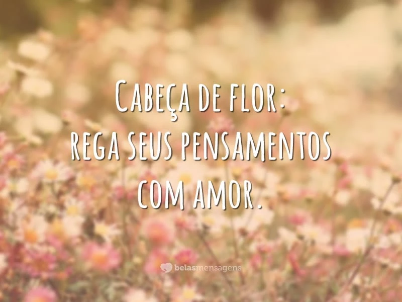 Cabeça de flor: rega seus pensamentos com amor.