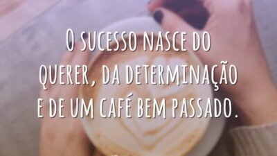 O sucesso nasce do querer, da determinação e de um café bem passado.