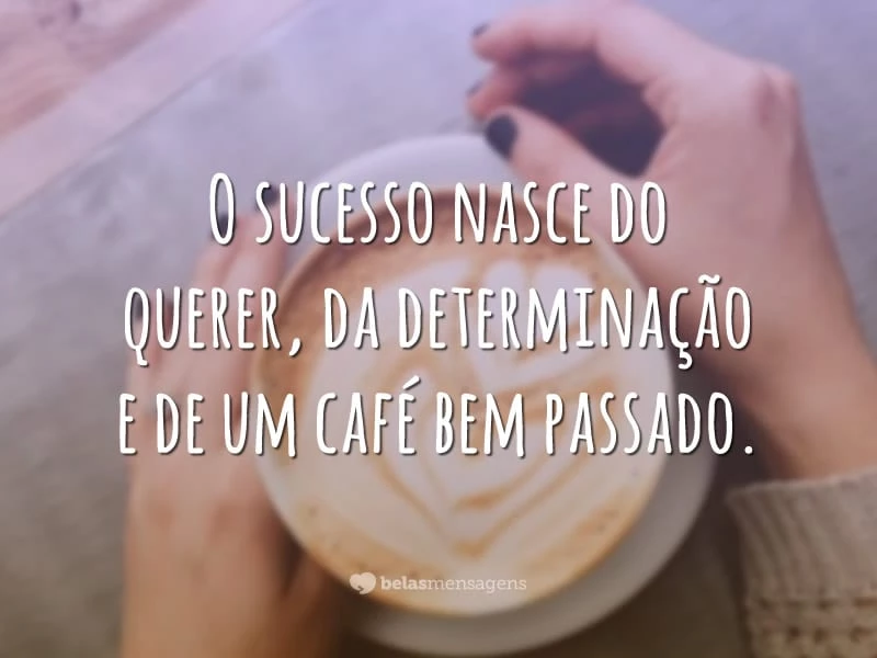 O sucesso nasce do querer, da determinação e de um café bem passado.