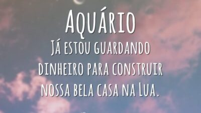 Aquário Já estou guardando dinheiro para construir nossa bela casa na Lua.