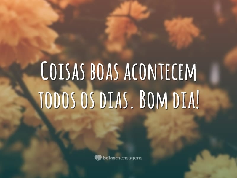 Coisas boas acontecem todos os dias. Bom dia!