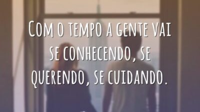 Com o tempo a gente vai se conhecendo, se querendo, se cuidando.