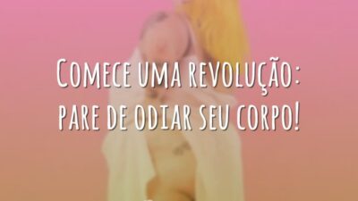 Comece uma revolução: pare de odiar seu corpo!