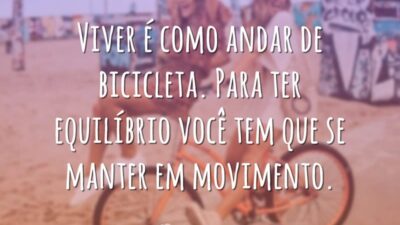 Viver é como andar de bicicleta. Para ter equilíbrio você tem que se manter em movimento.