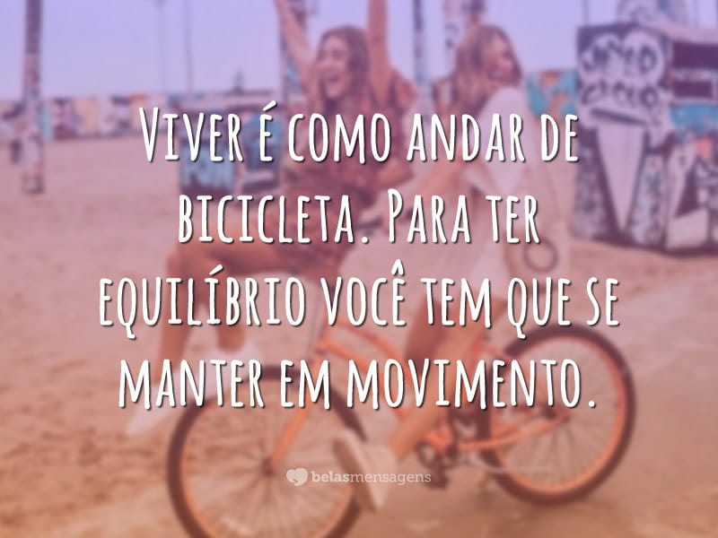 Viver é como andar de bicicleta. Para ter equilíbrio você tem que se manter em movimento.