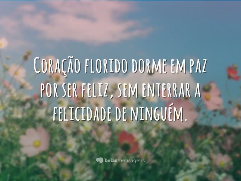 Coração florido dorme em paz por ser feliz, sem enterrar a felicidade de ninguém.