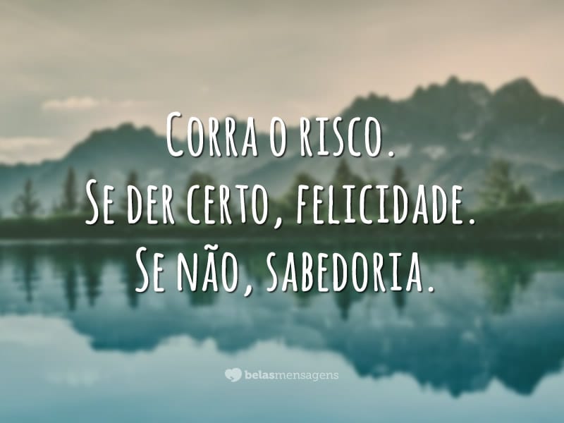 Corra o risco. Se der Certo, felicidade. Se não, sabedoria.