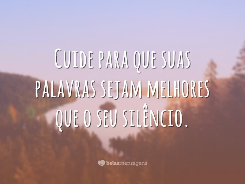 Cuide para que suas palavras sejam melhores que o seu silêncio.