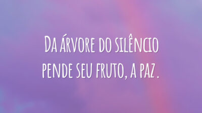 Da árvore do silêncio pende seu fruto, a paz.