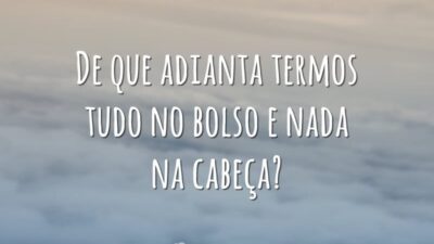 De que adianta termos tudo no bolso e nada na cabeça?