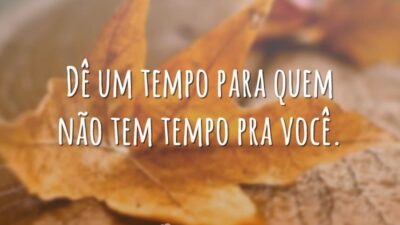Dê um tempo para quem não tem tempo pra você.