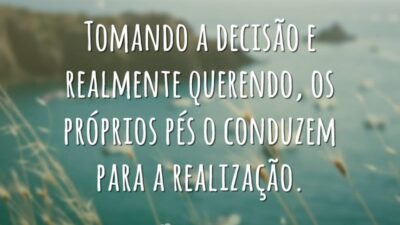Tomando a decisão e realmente querendo, os próprios pés o conduzem para a realização.