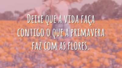 Deixe que a vida faça contigo o que a primavera faz com as flores.
